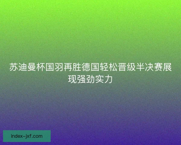 苏迪曼杯国羽再胜德国轻松晋级半决赛展现强劲实力
