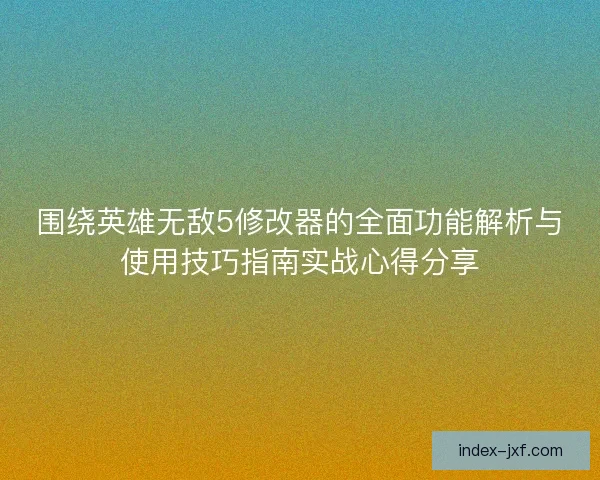 围绕英雄无敌5修改器的全面功能解析与使用技巧指南实战心得分享