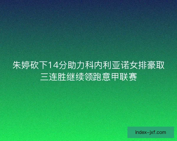 朱婷砍下14分助力科内利亚诺女排豪取三连胜继续领跑意甲联赛