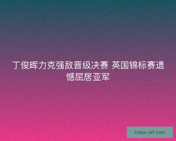 丁俊晖力克强敌晋级决赛 英国锦标赛遗憾屈居亚军