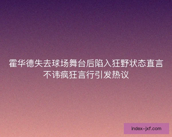 霍华德失去球场舞台后陷入狂野状态直言不讳疯狂言行引发热议