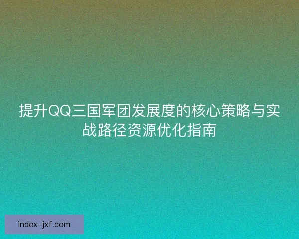 提升QQ三国军团发展度的核心策略与实战路径资源优化指南